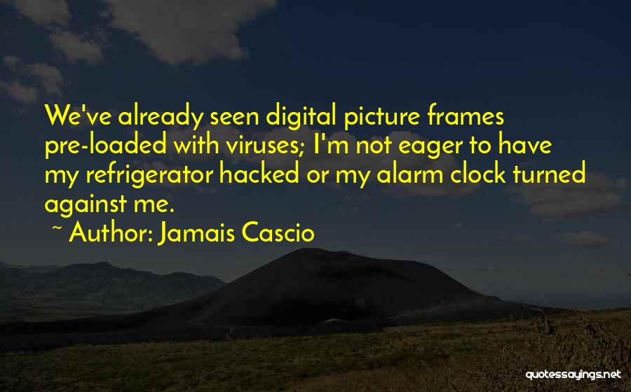 Jamais Cascio Quotes: We've Already Seen Digital Picture Frames Pre-loaded With Viruses; I'm Not Eager To Have My Refrigerator Hacked Or My Alarm