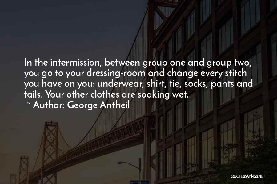 George Antheil Quotes: In The Intermission, Between Group One And Group Two, You Go To Your Dressing-room And Change Every Stitch You Have