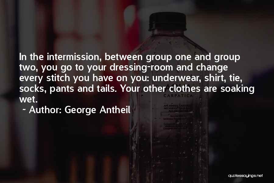 George Antheil Quotes: In The Intermission, Between Group One And Group Two, You Go To Your Dressing-room And Change Every Stitch You Have