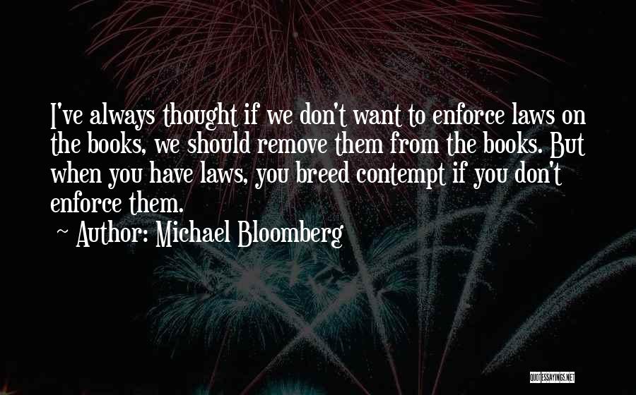 Michael Bloomberg Quotes: I've Always Thought If We Don't Want To Enforce Laws On The Books, We Should Remove Them From The Books.