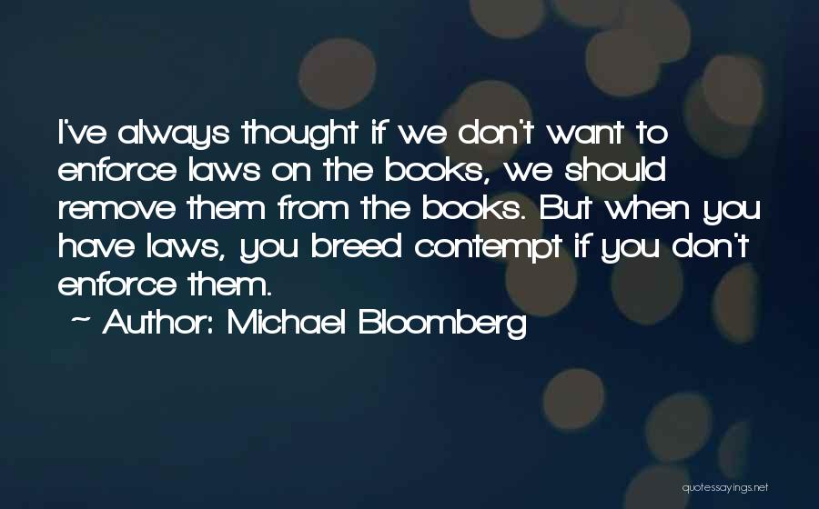 Michael Bloomberg Quotes: I've Always Thought If We Don't Want To Enforce Laws On The Books, We Should Remove Them From The Books.