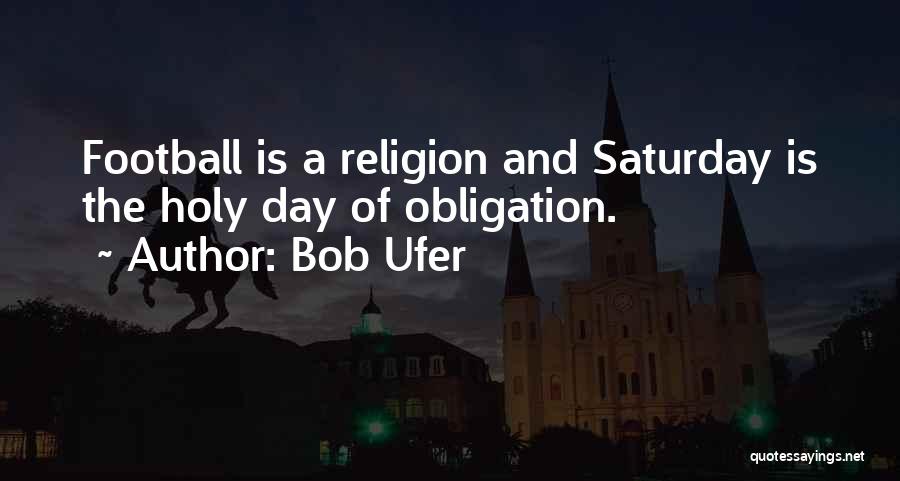 Bob Ufer Quotes: Football Is A Religion And Saturday Is The Holy Day Of Obligation.