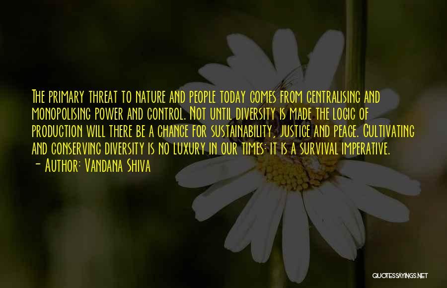 Vandana Shiva Quotes: The Primary Threat To Nature And People Today Comes From Centralising And Monopolising Power And Control. Not Until Diversity Is