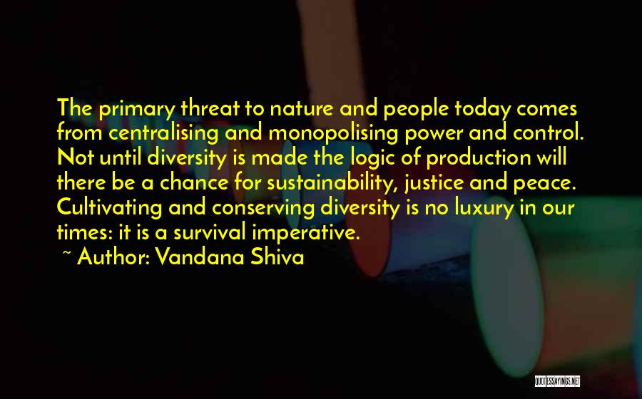 Vandana Shiva Quotes: The Primary Threat To Nature And People Today Comes From Centralising And Monopolising Power And Control. Not Until Diversity Is