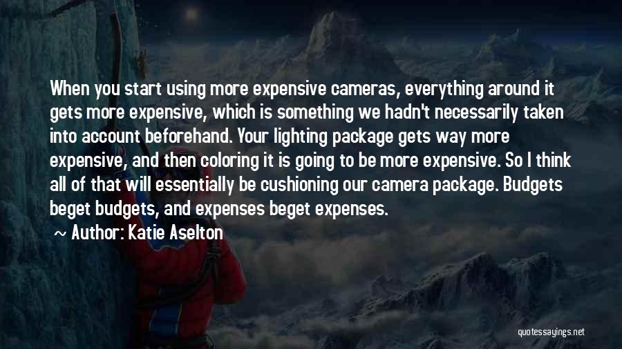 Katie Aselton Quotes: When You Start Using More Expensive Cameras, Everything Around It Gets More Expensive, Which Is Something We Hadn't Necessarily Taken