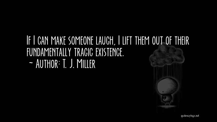 T. J. Miller Quotes: If I Can Make Someone Laugh, I Lift Them Out Of Their Fundamentally Tragic Existence.