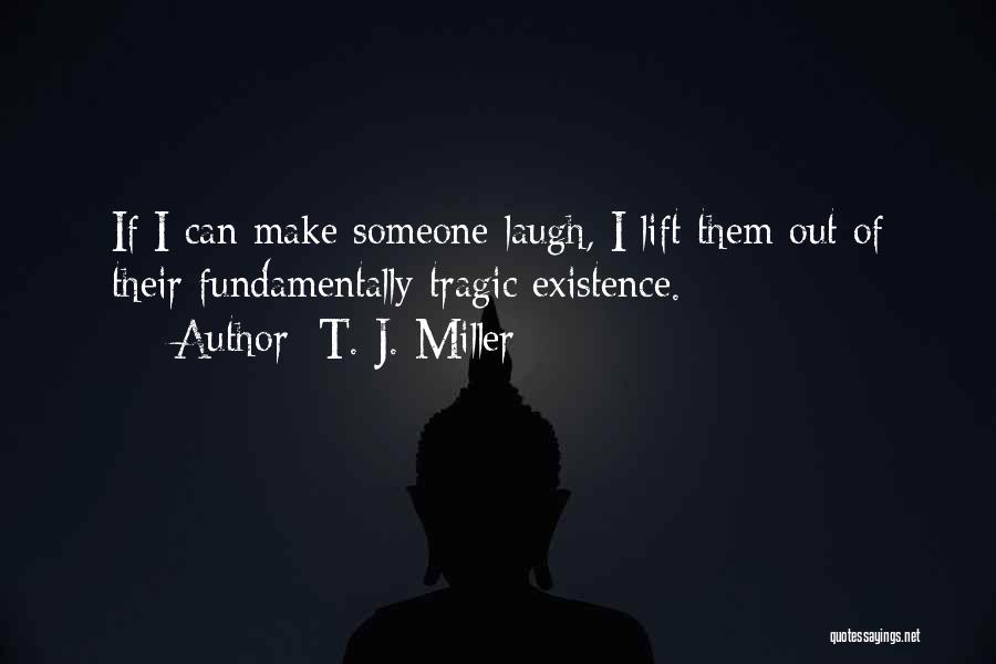 T. J. Miller Quotes: If I Can Make Someone Laugh, I Lift Them Out Of Their Fundamentally Tragic Existence.