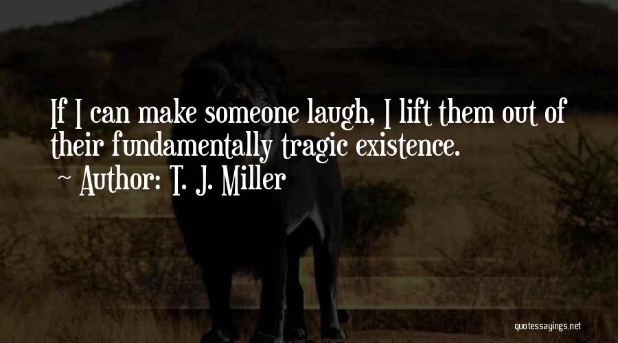 T. J. Miller Quotes: If I Can Make Someone Laugh, I Lift Them Out Of Their Fundamentally Tragic Existence.