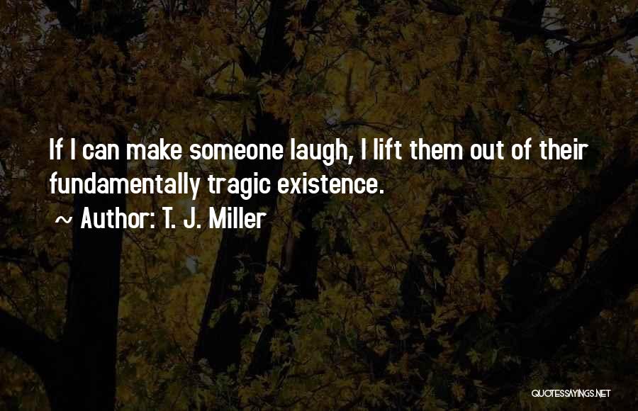 T. J. Miller Quotes: If I Can Make Someone Laugh, I Lift Them Out Of Their Fundamentally Tragic Existence.