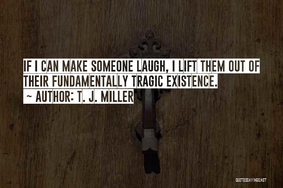 T. J. Miller Quotes: If I Can Make Someone Laugh, I Lift Them Out Of Their Fundamentally Tragic Existence.