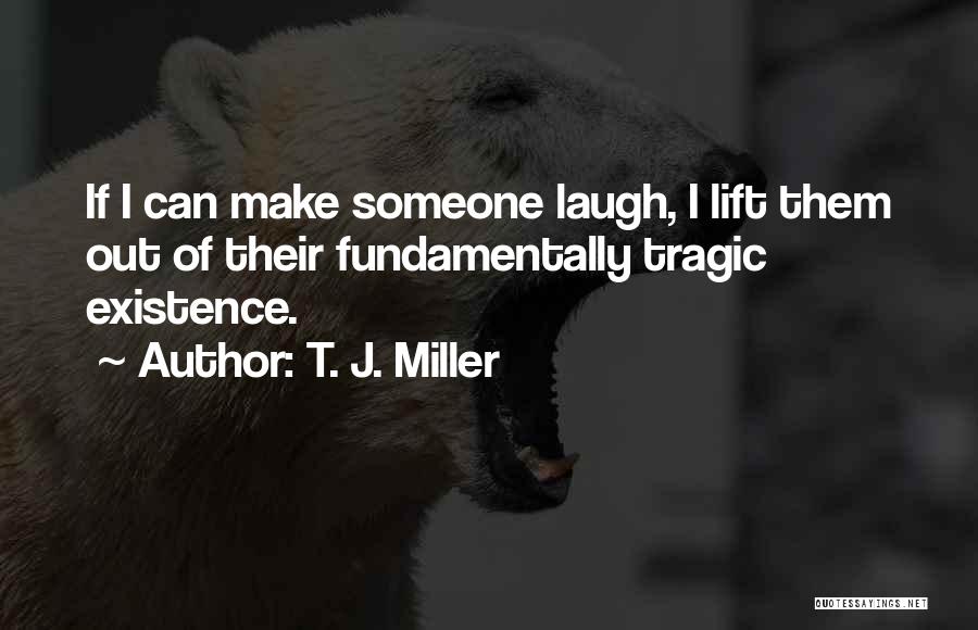 T. J. Miller Quotes: If I Can Make Someone Laugh, I Lift Them Out Of Their Fundamentally Tragic Existence.