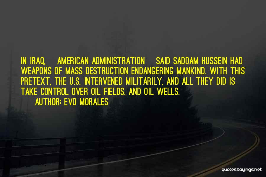 Evo Morales Quotes: In Iraq, [american Administration] Said Saddam Hussein Had Weapons Of Mass Destruction Endangering Mankind. With This Pretext, The U.s. Intervened