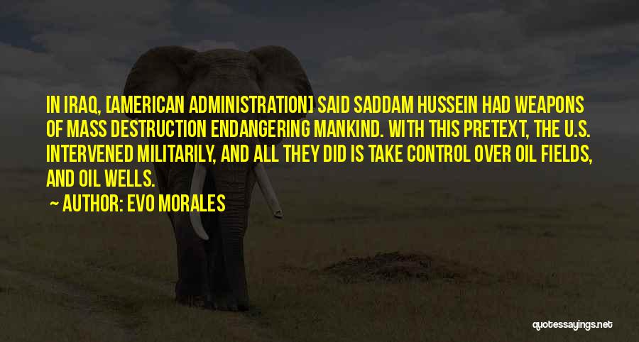 Evo Morales Quotes: In Iraq, [american Administration] Said Saddam Hussein Had Weapons Of Mass Destruction Endangering Mankind. With This Pretext, The U.s. Intervened