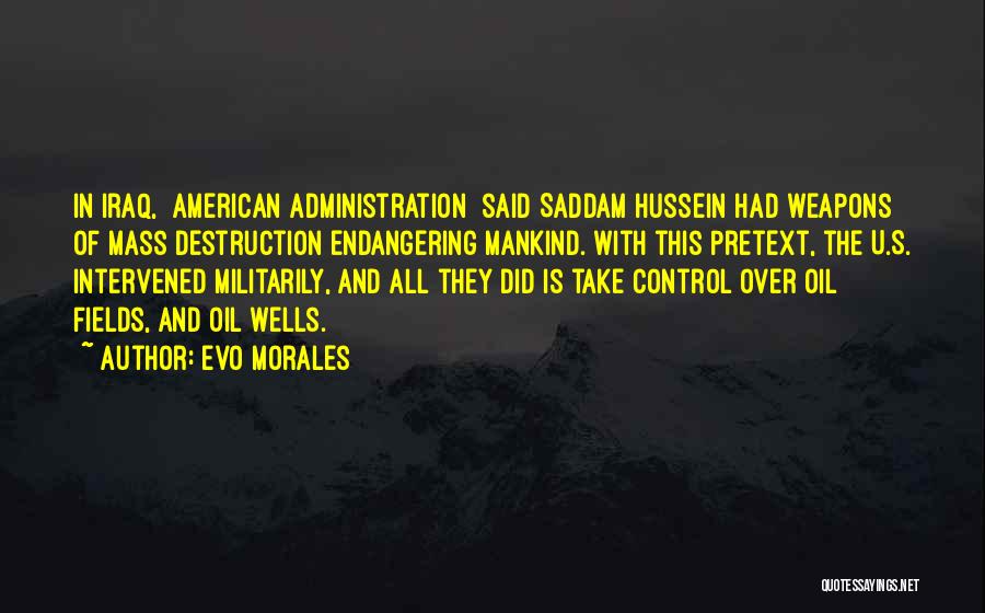 Evo Morales Quotes: In Iraq, [american Administration] Said Saddam Hussein Had Weapons Of Mass Destruction Endangering Mankind. With This Pretext, The U.s. Intervened