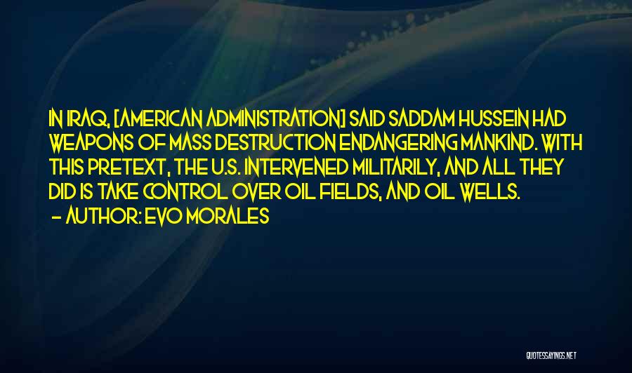 Evo Morales Quotes: In Iraq, [american Administration] Said Saddam Hussein Had Weapons Of Mass Destruction Endangering Mankind. With This Pretext, The U.s. Intervened