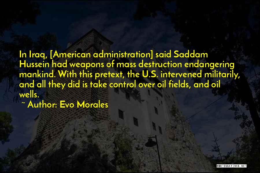 Evo Morales Quotes: In Iraq, [american Administration] Said Saddam Hussein Had Weapons Of Mass Destruction Endangering Mankind. With This Pretext, The U.s. Intervened