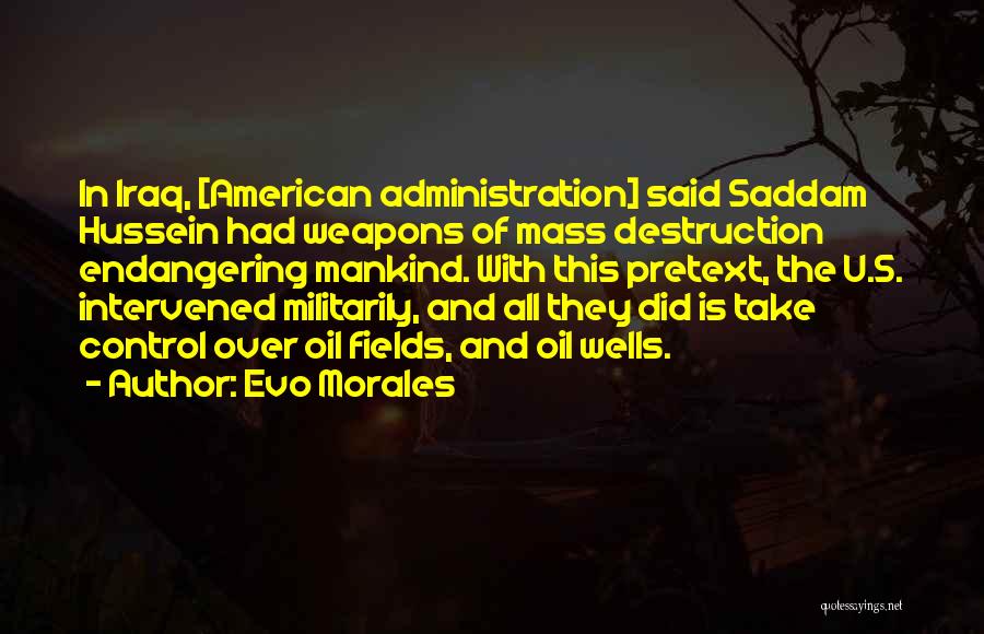 Evo Morales Quotes: In Iraq, [american Administration] Said Saddam Hussein Had Weapons Of Mass Destruction Endangering Mankind. With This Pretext, The U.s. Intervened