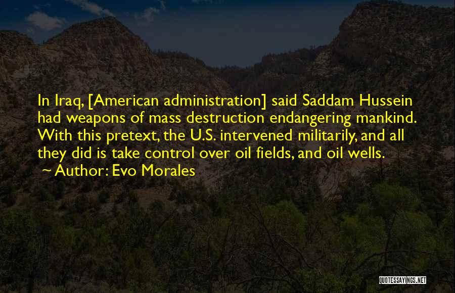 Evo Morales Quotes: In Iraq, [american Administration] Said Saddam Hussein Had Weapons Of Mass Destruction Endangering Mankind. With This Pretext, The U.s. Intervened