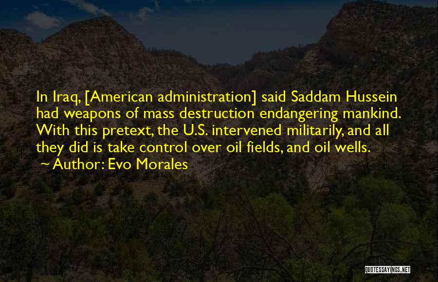 Evo Morales Quotes: In Iraq, [american Administration] Said Saddam Hussein Had Weapons Of Mass Destruction Endangering Mankind. With This Pretext, The U.s. Intervened