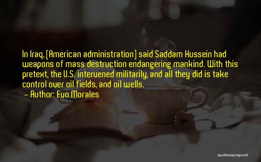 Evo Morales Quotes: In Iraq, [american Administration] Said Saddam Hussein Had Weapons Of Mass Destruction Endangering Mankind. With This Pretext, The U.s. Intervened