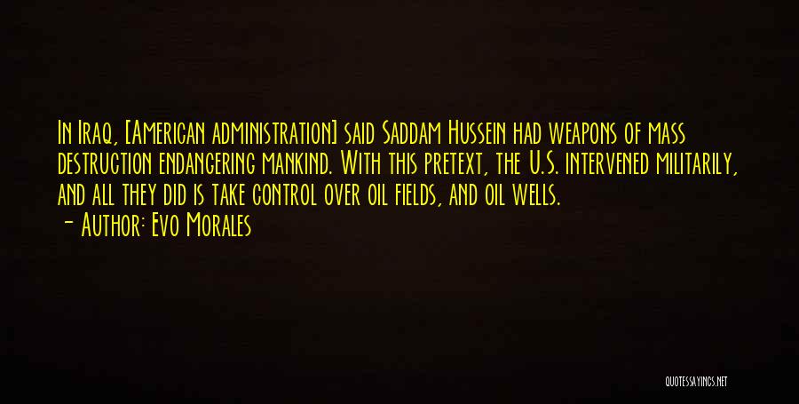 Evo Morales Quotes: In Iraq, [american Administration] Said Saddam Hussein Had Weapons Of Mass Destruction Endangering Mankind. With This Pretext, The U.s. Intervened