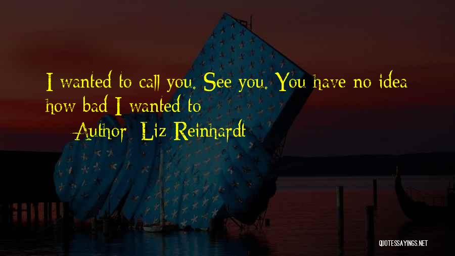 Liz Reinhardt Quotes: I Wanted To Call You. See You. You Have No Idea How Bad I Wanted To