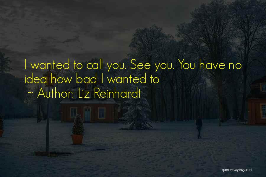 Liz Reinhardt Quotes: I Wanted To Call You. See You. You Have No Idea How Bad I Wanted To