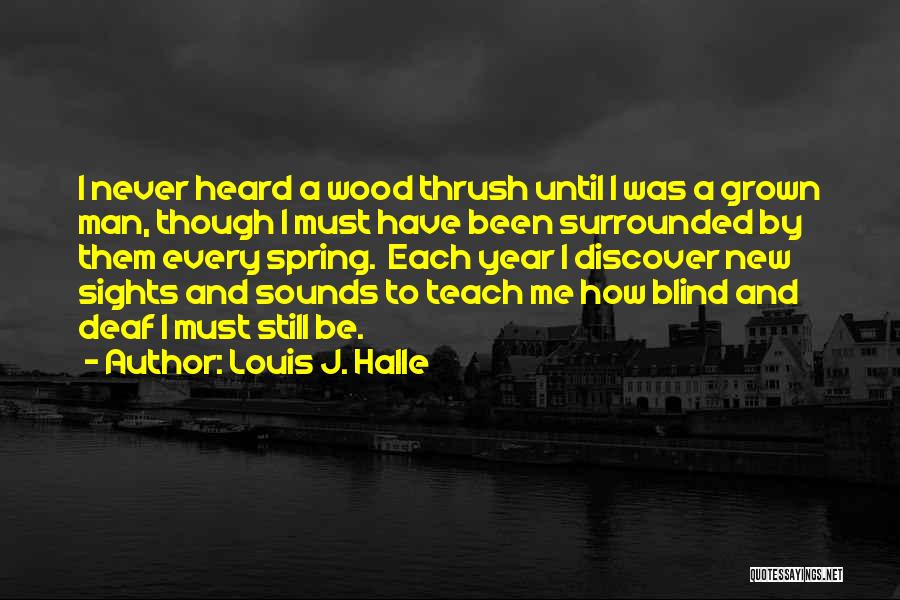 Louis J. Halle Quotes: I Never Heard A Wood Thrush Until I Was A Grown Man, Though I Must Have Been Surrounded By Them