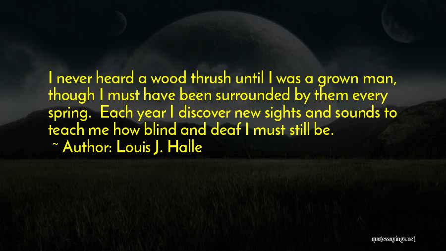 Louis J. Halle Quotes: I Never Heard A Wood Thrush Until I Was A Grown Man, Though I Must Have Been Surrounded By Them