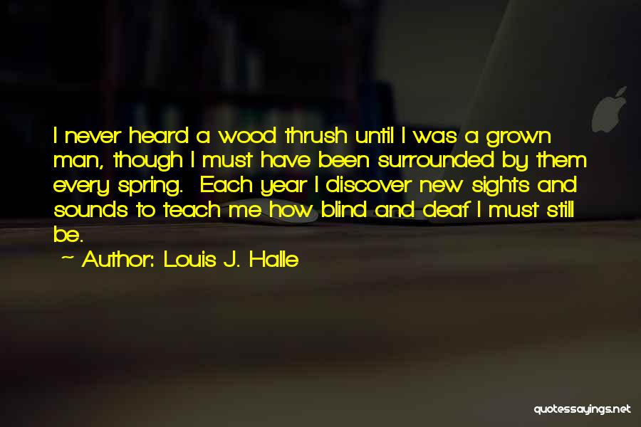 Louis J. Halle Quotes: I Never Heard A Wood Thrush Until I Was A Grown Man, Though I Must Have Been Surrounded By Them