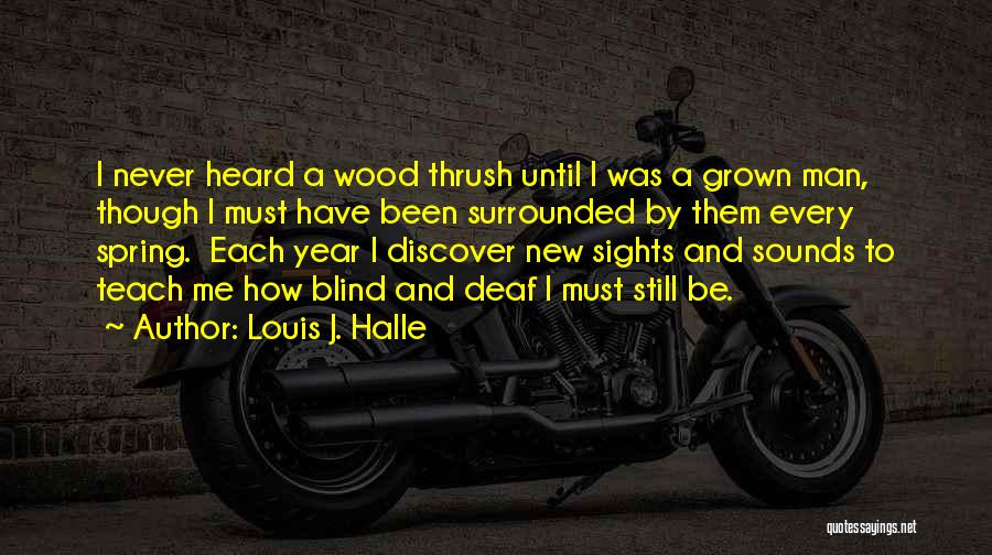 Louis J. Halle Quotes: I Never Heard A Wood Thrush Until I Was A Grown Man, Though I Must Have Been Surrounded By Them
