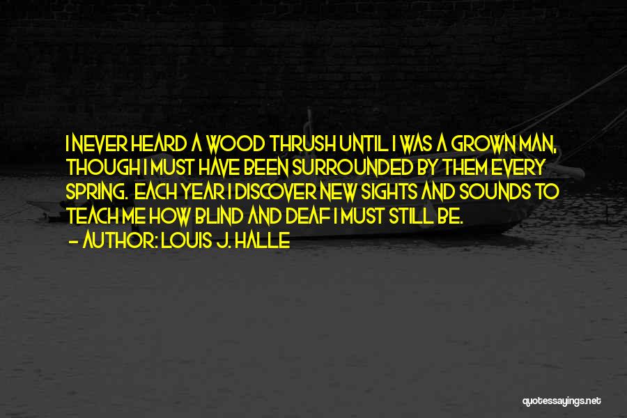 Louis J. Halle Quotes: I Never Heard A Wood Thrush Until I Was A Grown Man, Though I Must Have Been Surrounded By Them