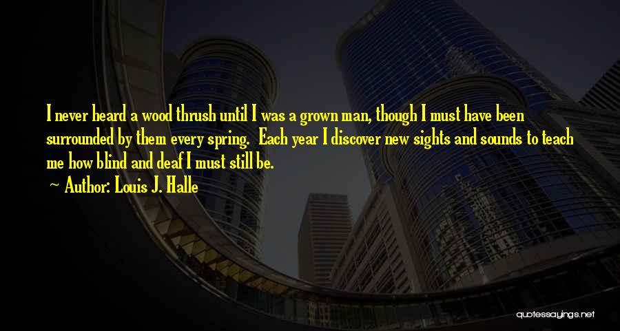 Louis J. Halle Quotes: I Never Heard A Wood Thrush Until I Was A Grown Man, Though I Must Have Been Surrounded By Them