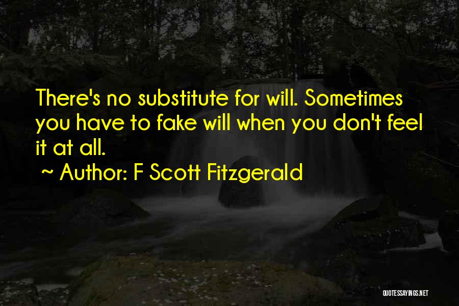 F Scott Fitzgerald Quotes: There's No Substitute For Will. Sometimes You Have To Fake Will When You Don't Feel It At All.