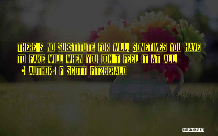 F Scott Fitzgerald Quotes: There's No Substitute For Will. Sometimes You Have To Fake Will When You Don't Feel It At All.