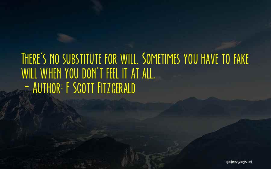 F Scott Fitzgerald Quotes: There's No Substitute For Will. Sometimes You Have To Fake Will When You Don't Feel It At All.