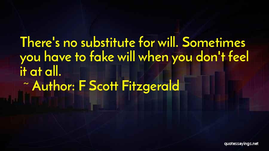 F Scott Fitzgerald Quotes: There's No Substitute For Will. Sometimes You Have To Fake Will When You Don't Feel It At All.