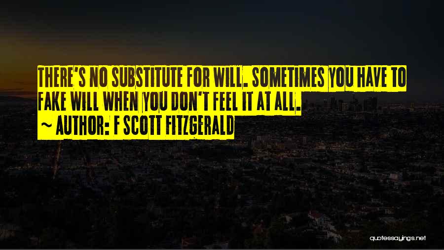 F Scott Fitzgerald Quotes: There's No Substitute For Will. Sometimes You Have To Fake Will When You Don't Feel It At All.
