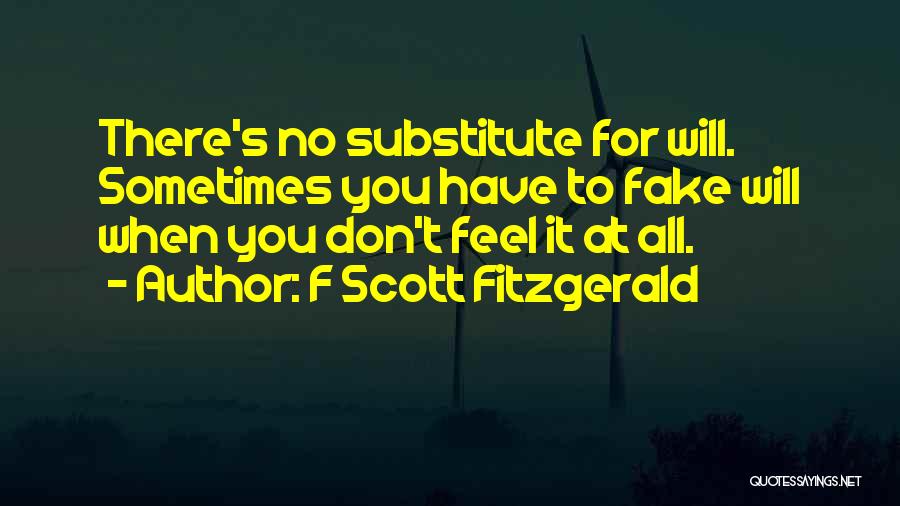 F Scott Fitzgerald Quotes: There's No Substitute For Will. Sometimes You Have To Fake Will When You Don't Feel It At All.