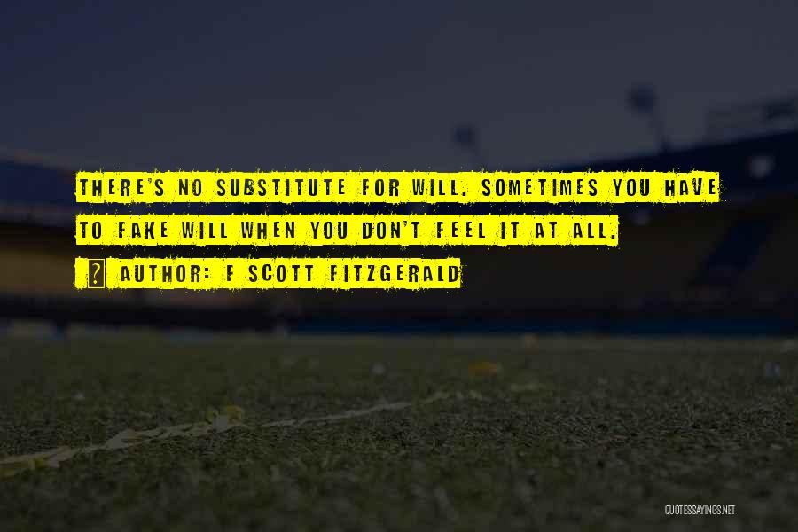 F Scott Fitzgerald Quotes: There's No Substitute For Will. Sometimes You Have To Fake Will When You Don't Feel It At All.