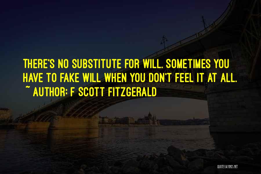 F Scott Fitzgerald Quotes: There's No Substitute For Will. Sometimes You Have To Fake Will When You Don't Feel It At All.
