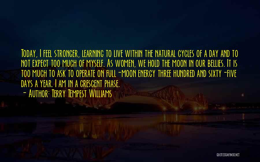 Terry Tempest Williams Quotes: Today, I Feel Stronger, Learning To Live Within The Natural Cycles Of A Day And To Not Expect Too Much