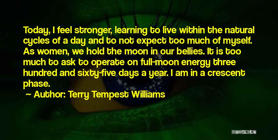 Terry Tempest Williams Quotes: Today, I Feel Stronger, Learning To Live Within The Natural Cycles Of A Day And To Not Expect Too Much