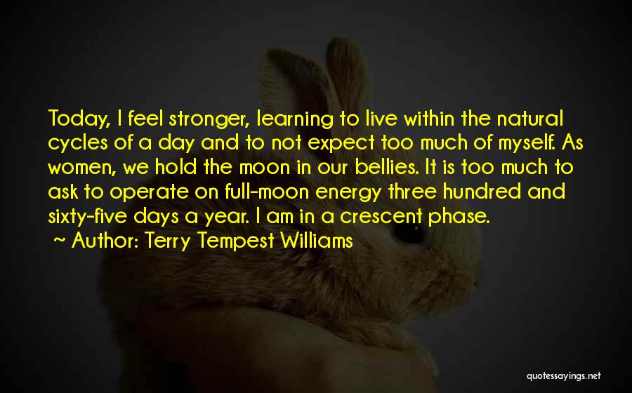 Terry Tempest Williams Quotes: Today, I Feel Stronger, Learning To Live Within The Natural Cycles Of A Day And To Not Expect Too Much