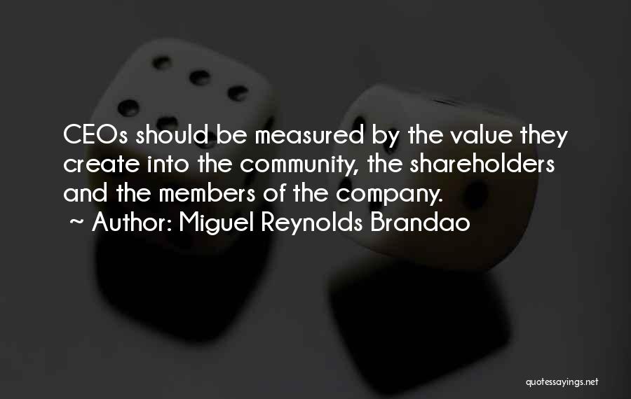 Miguel Reynolds Brandao Quotes: Ceos Should Be Measured By The Value They Create Into The Community, The Shareholders And The Members Of The Company.