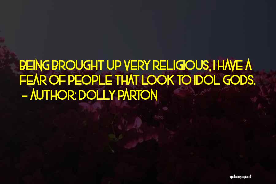 Dolly Parton Quotes: Being Brought Up Very Religious, I Have A Fear Of People That Look To Idol Gods.