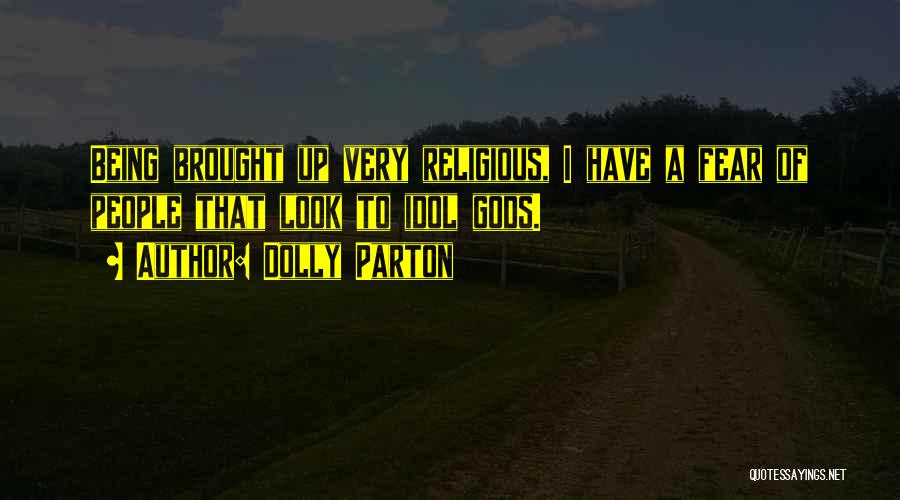 Dolly Parton Quotes: Being Brought Up Very Religious, I Have A Fear Of People That Look To Idol Gods.