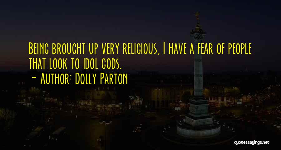 Dolly Parton Quotes: Being Brought Up Very Religious, I Have A Fear Of People That Look To Idol Gods.