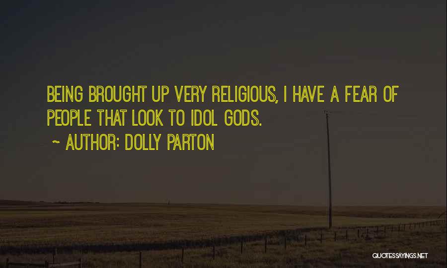 Dolly Parton Quotes: Being Brought Up Very Religious, I Have A Fear Of People That Look To Idol Gods.