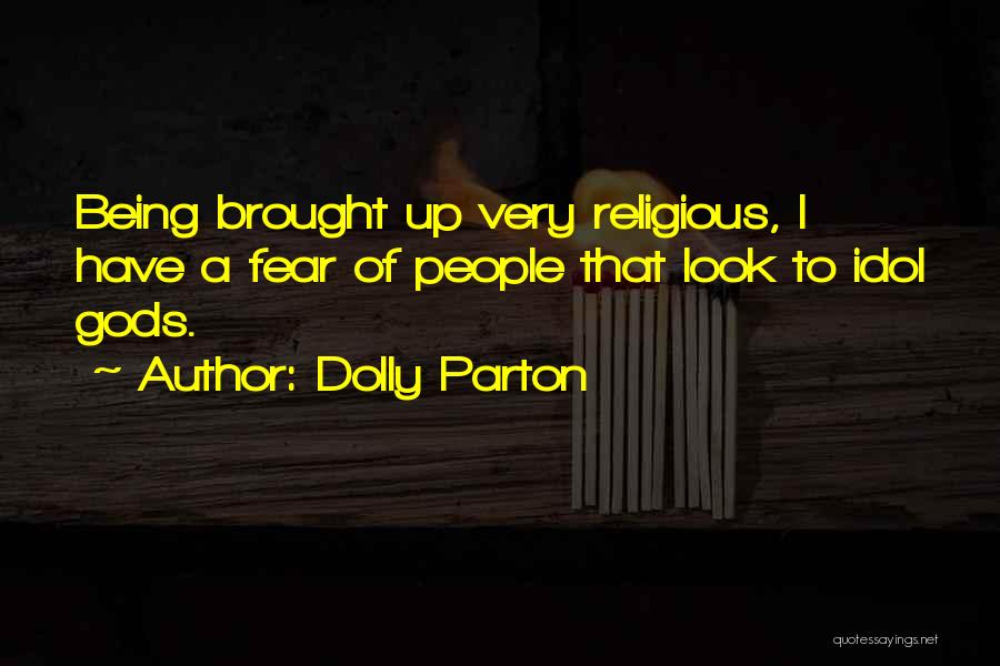 Dolly Parton Quotes: Being Brought Up Very Religious, I Have A Fear Of People That Look To Idol Gods.